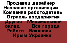 Продавец-дизайнер › Название организации ­ Компания-работодатель › Отрасль предприятия ­ Другое › Минимальный оклад ­ 1 - Все города Работа » Вакансии   . Крым,Украинка